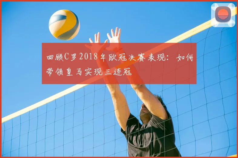 回顾C罗2018年欧冠决赛表现：如何带领皇马实现三连冠