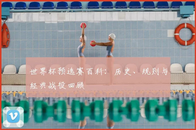 世界杯预选赛百科：历史、规则与经典战役回顾