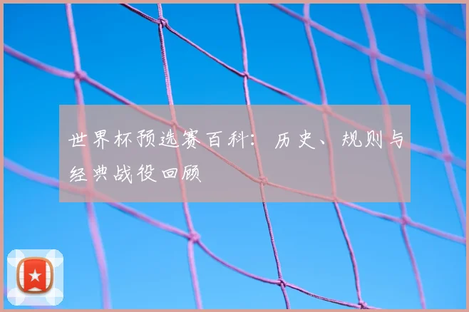 世界杯预选赛百科：历史、规则与经典战役回顾