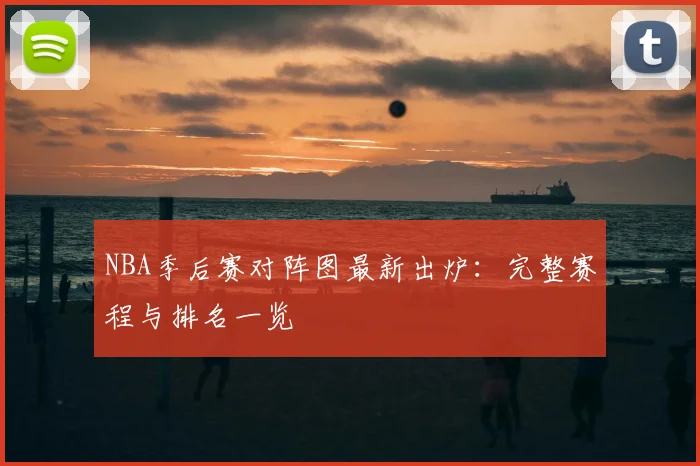 NBA季后赛对阵图最新出炉：完整赛程与排名一览
