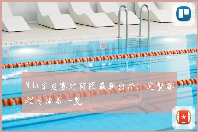 NBA季后赛对阵图最新出炉：完整赛程与排名一览