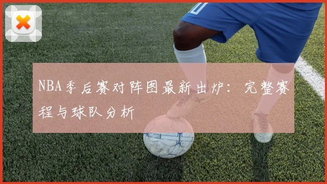 NBA季后赛对阵图最新出炉：完整赛程与球队分析