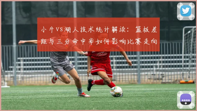 小牛vs湖人技术统计解读:篮板差距与三分命中率如何影响比赛走向?