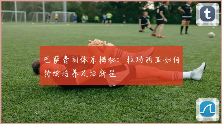 巴萨青训体系揭秘:拉玛西亚如何持续培养足坛新星