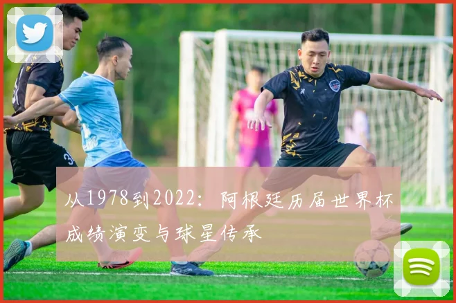 从1978到2022:阿根廷历届世界杯成绩演变与球星传承