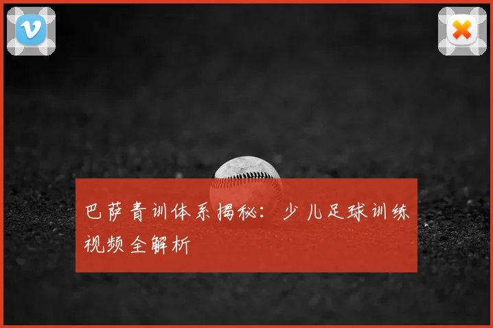 巴萨青训体系揭秘：少儿足球训练视频全解析