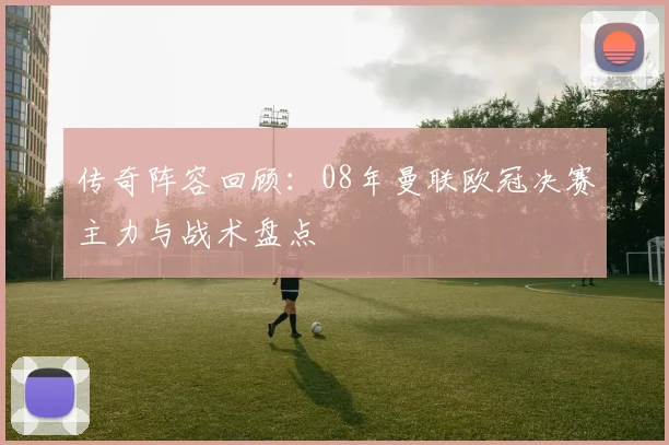 传奇阵容回顾:08年曼联欧冠决赛主力与战术盘点