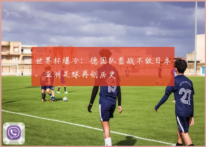 世界杯爆冷:德国队首战不敌日本,亚洲足球再创历史