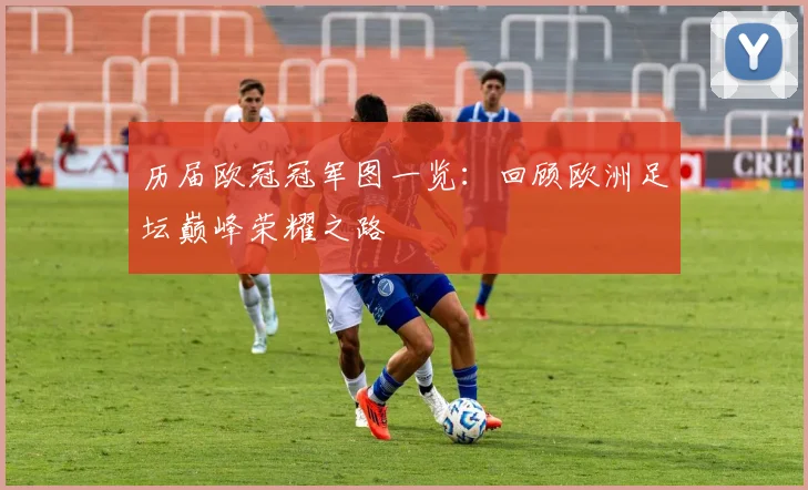 历届欧冠冠军图一览：回顾欧洲足坛巅峰荣耀之路