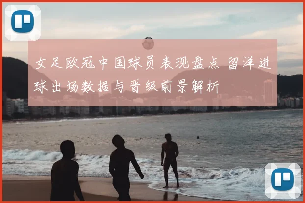 女足欧冠中国球员表现盘点 留洋进球出场数据与晋级前景解析