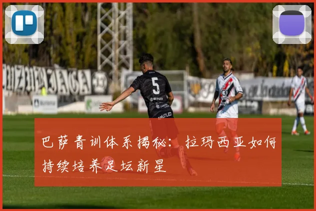 巴萨青训体系揭秘：拉玛西亚如何持续培养足坛新星