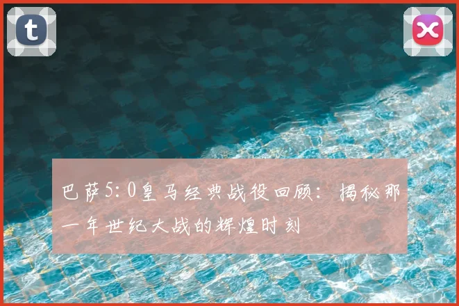 巴萨5:0皇马经典战役回顾:揭秘那一年世纪大战的辉煌时刻