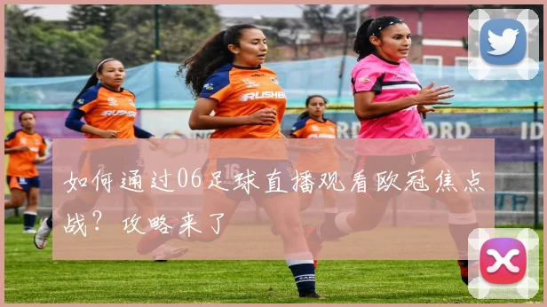 如何通过06足球直播观看欧冠焦点战?攻略来了