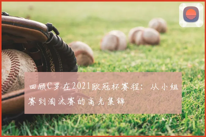 回顾C罗在2021欧冠杯赛程：从小组赛到淘汰赛的高光集锦