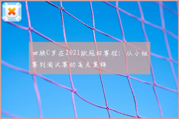 回顾C罗在2021欧冠杯赛程：从小组赛到淘汰赛的高光集锦