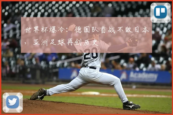 世界杯爆冷:德国队首战不敌日本,亚洲足球再创历史